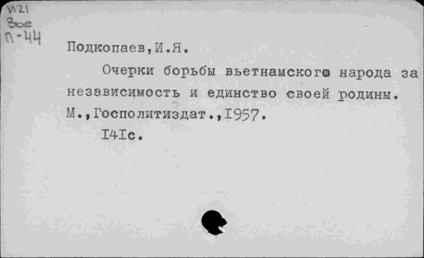 ﻿\Л1\
г\-цц
Подкопаев,И.Я.
Очерки борьбы вьетнамского народа за независимость и единство своей родины. М.,Госполитиздат.,1957»
141с.